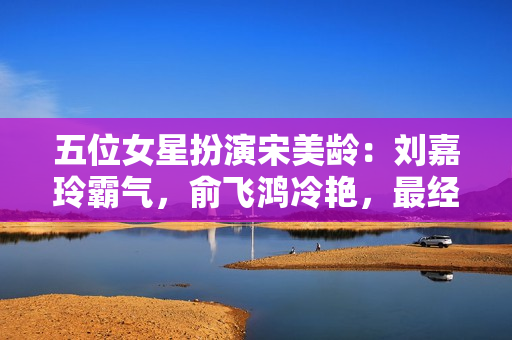五位女星扮演宋美龄：刘嘉玲霸气，俞飞鸿冷艳，最经典的非她莫属,加了微信才晓得，福鼎白茶在泉源这么廉价，省钱40%