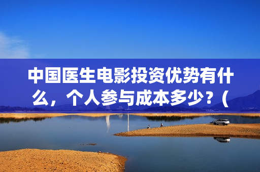 中国医生电影投资优势有什么，个人参与成本多少？(中国医生 电影预告)