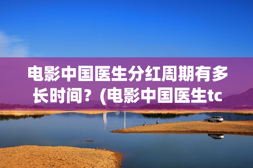 电影中国医生分红周期有多长时间？(电影中国医生tc)
