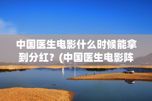 中国医生电影什么时候能拿到分红？(中国医生电影阵容)