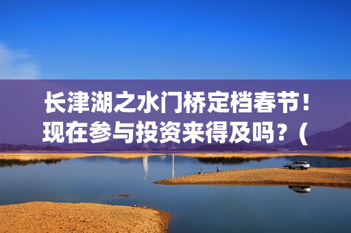 长津湖之水门桥定档春节！现在参与投资来得及吗？(长津湖之水门桥票房)