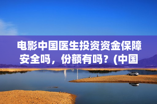 电影中国医生投资资金保障安全吗，份额有吗？(中国电影 中国医生)