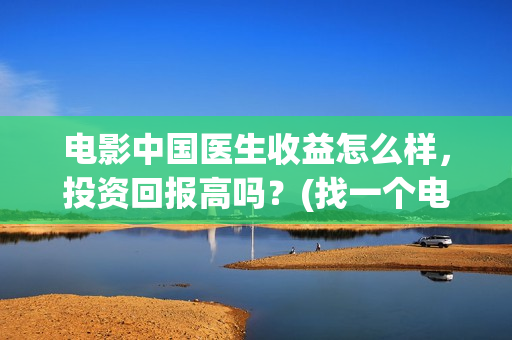电影中国医生收益怎么样，投资回报高吗？(找一个电影中国医生)