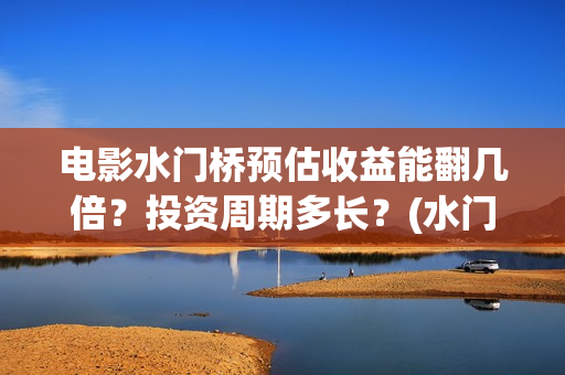 电影水门桥预估收益能翻几倍？投资周期多长？(水门桥电影上映)