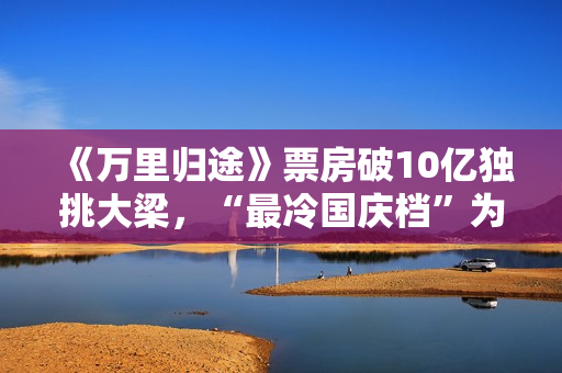 《万里归途》票房破10亿独挑大梁，“最冷国庆档”为什么等不来观众