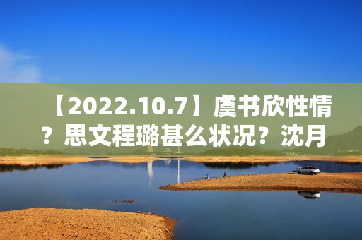 【2022.10.7】虞书欣性情？思文程璐甚么状况？沈月陈哲远？10月综艺延迟？《天坑鹰猎2》？想问赵丽颖？发明营有工资？