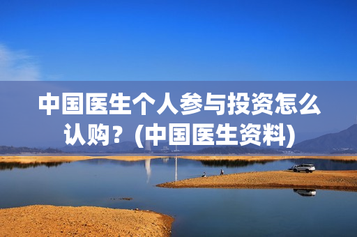 中国医生个人参与投资怎么认购？(中国医生资料)