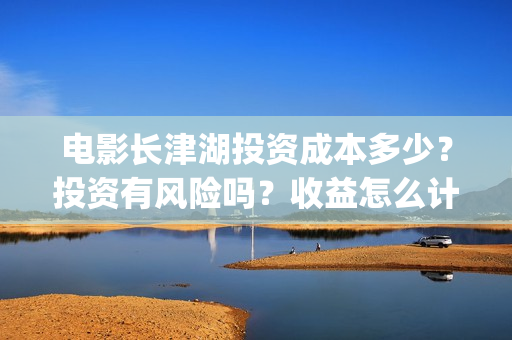 电影长津湖投资成本多少？投资有风险吗？收益怎么计算？(电影长津湖投资是真的吗)