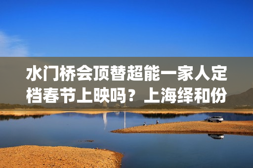 水门桥会顶替超能一家人定档春节上映吗？上海绎和份额真实吗？(水门桥是怎么回事)