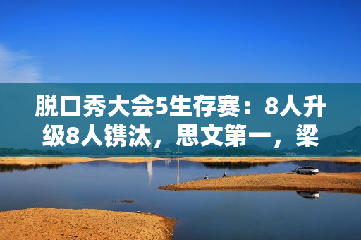 脱口秀大会5生存赛：8人升级8人镌汰，思文第一，梁海源完全离别