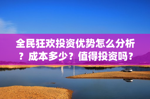 全民狂欢投资优势怎么分析？成本多少？值得投资吗？(全民狂欢开拍了吗)