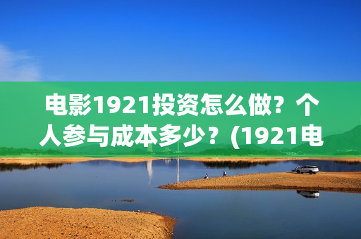 电影1921投资怎么做？个人参与成本多少？(1921电影投资收益)