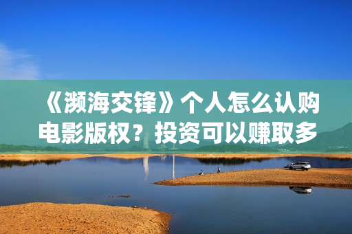 《濒海交锋》个人怎么认购电影版权？投资可以赚取多少收益？​(濒海交锋2021年在几月份上映)