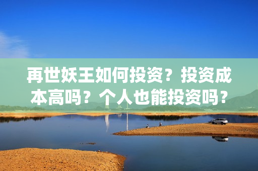 再世妖王如何投资？投资成本高吗？个人也能投资吗？(再世妖王怎么跟预告不一样)