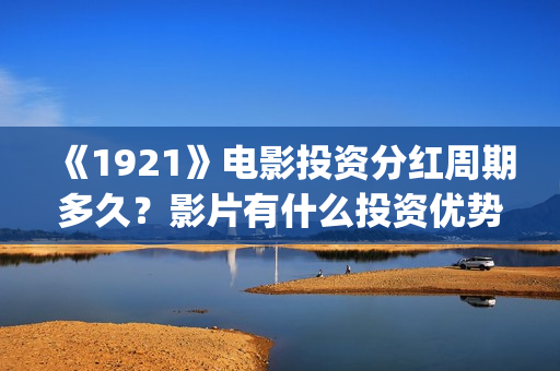 《1921》电影投资分红周期多久？影片有什么投资优势？门槛多少？(电影《1921》生动完整)