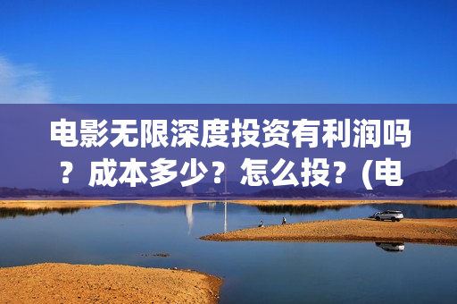 电影无限深度投资有利润吗？成本多少？怎么投？(电影无限深度投屏)