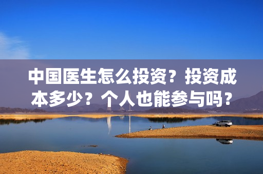中国医生怎么投资？投资成本多少？个人也能参与吗？(中国医生可投屏)