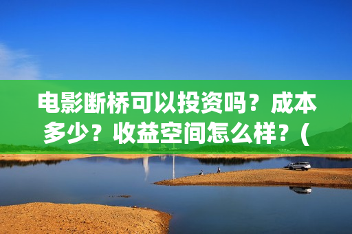 电影断桥可以投资吗？成本多少？收益空间怎么样？(断桥电影预告)