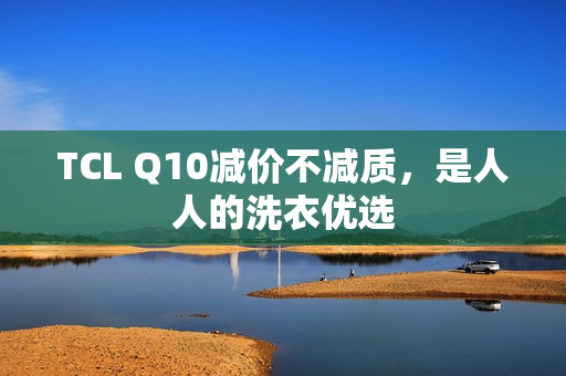 TCL Q10减价不减质，是人人的洗衣优选