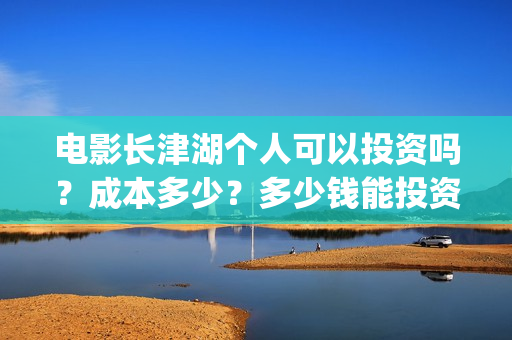 电影长津湖个人可以投资吗？成本多少？多少钱能投资参与？(电影长津湖演职员表)