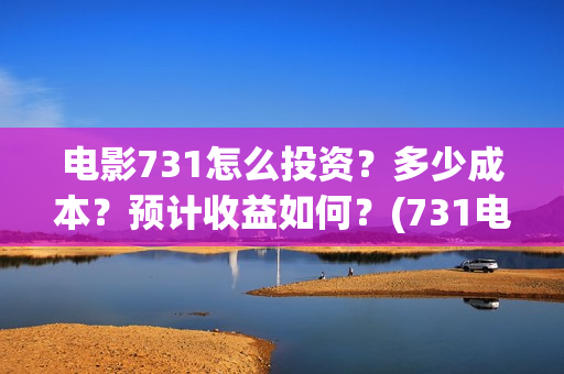 电影731怎么投资？多少成本？预计收益如何？(731电影怎么拍的)