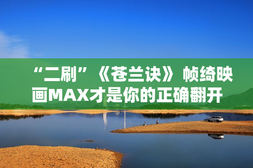 “二刷”《苍兰诀》 帧绮映画MAX才是你的正确翻开体式格局
