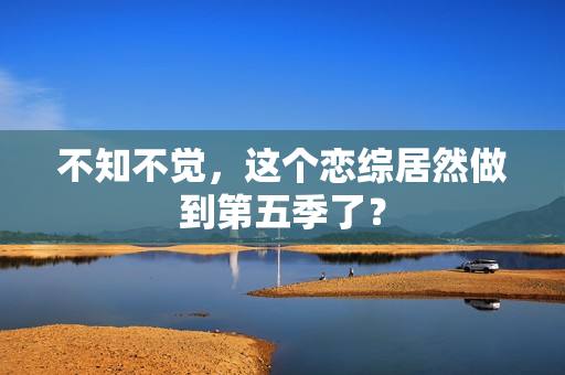 不知不觉，这个恋综居然做到第五季了？