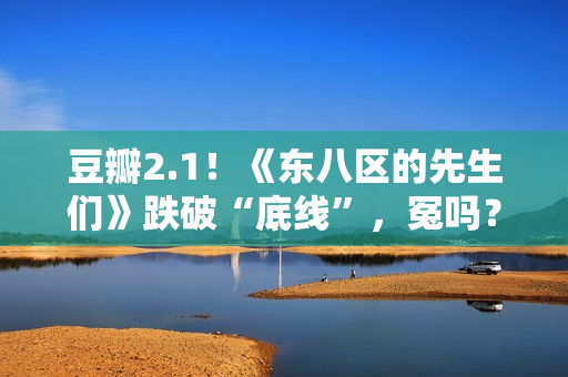 豆瓣2.1！《东八区的先生们》跌破“底线”，冤吗？