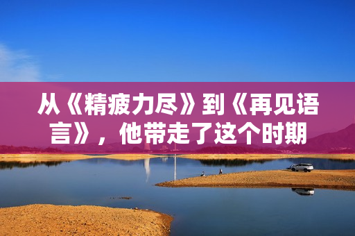 从《精疲力尽》到《再见语言》，他带走了这个时期