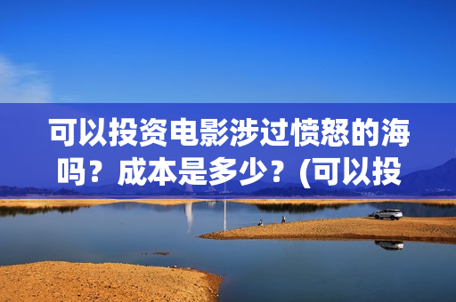可以投资电影涉过愤怒的海吗？成本是多少？(可以投资电影涉嫌诈骗吗)