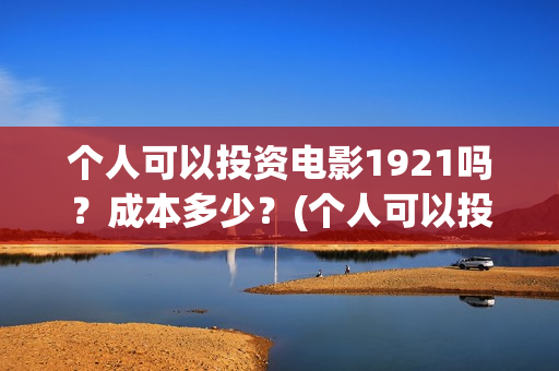 个人可以投资电影1921吗？成本多少？(个人可以投资电视剧吗)