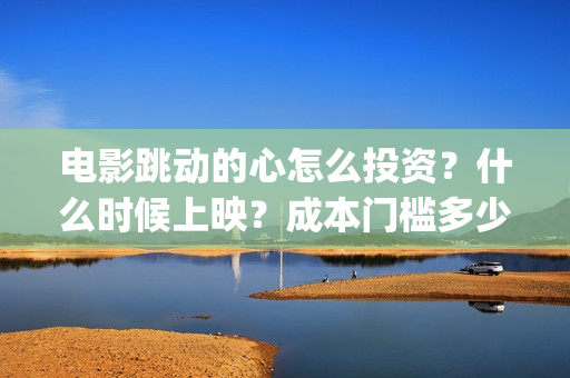 电影跳动的心怎么投资？什么时候上映？成本门槛多少？(跳动的心电影百度百科)