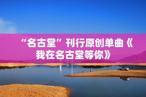 “名古堂”刊行原创单曲《我在名古堂等你》