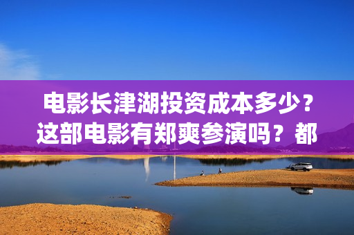 电影长津湖投资成本多少？这部电影有郑爽参演吗？都(长津湖这部电影投资了多少钱)