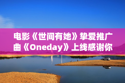 电影《世间有她》挚爱推广曲《Oneday》上线感谢你我曾于命运长河中相遇