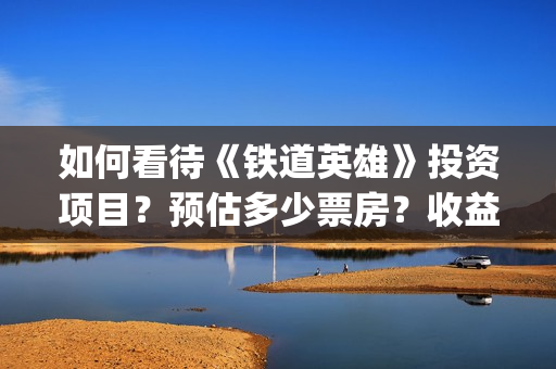 如何看待《铁道英雄》投资项目？预估多少票房？收益怎么样？ (对铁道概论的认识和理解)