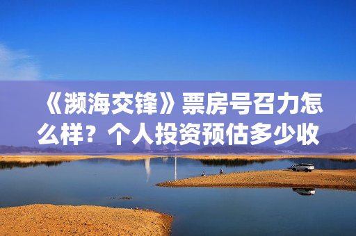 《濒海交锋》票房号召力怎么样？个人投资预估多少收益?(濒海交锋百度百科)