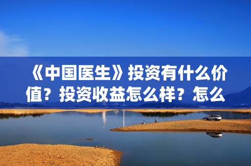 《中国医生》投资有什么价值？投资收益怎么样？怎么投资？(中国医生首曝剧照)