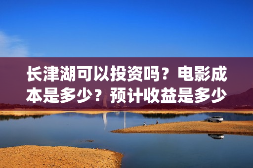 长津湖可以投资吗？电影成本是多少？预计收益是多少？(长津湖投资多少钱)