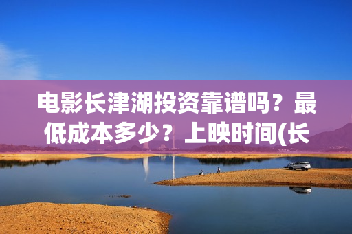 电影长津湖投资靠谱吗？最低成本多少？上映时间(长津湖电影投资几个亿)