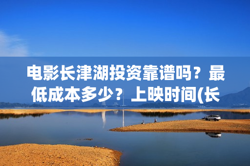 电影长津湖投资靠谱吗？最低成本多少？上映时间(长津湖这部电影投资了多少钱)