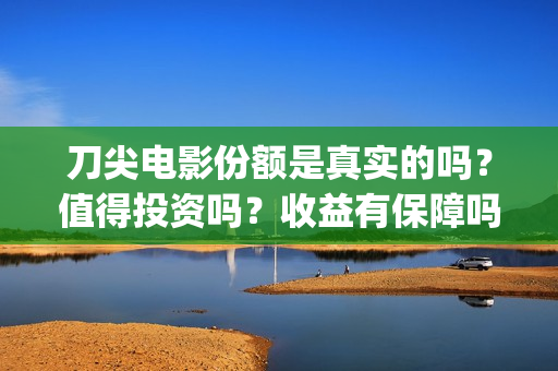刀尖电影份额是真实的吗？值得投资吗？收益有保障吗？(电影《刀尖》)