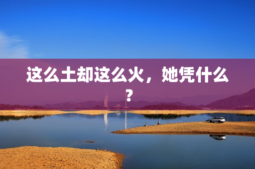 这么土却这么火，她凭什么？