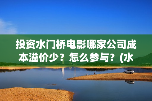 投资水门桥电影哪家公司成本溢价少？怎么参与？(水门桥电影投资项目)