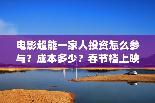 电影超能一家人投资怎么参与？成本多少？春节档上映吗？(电影 超能一家人)