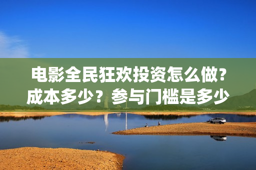 电影全民狂欢投资怎么做？成本多少？参与门槛是多少？(全民狂欢 电影)