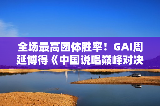 全场最高团体胜率！GAI周延博得《中国说唱巅峰对决》年度MVP