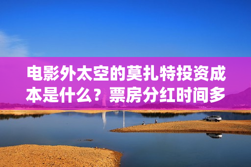 电影外太空的莫扎特投资成本是什么？票房分红时间多久？(电影外太空的莫扎特完整版)