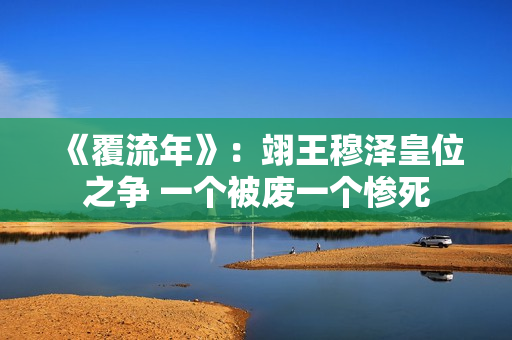 《覆流年》：翊王穆泽皇位之争 一个被废一个惨死