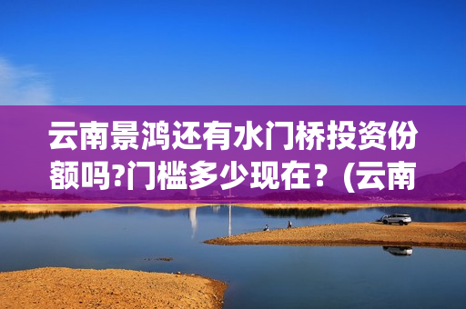 云南景鸿还有水门桥投资份额吗?门槛多少现在？(云南景洪)